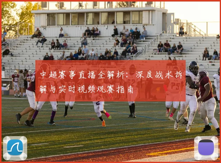 中超赛事直播全解析：深度战术拆解与实时视频观赛指南