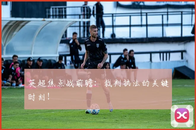 英超焦点战前瞻:裁判执法的关键时刻!