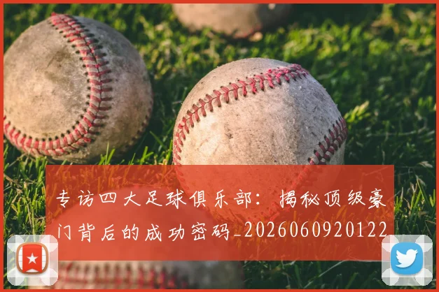 专访四大足球俱乐部:揭秘顶级豪门背后的成功密码_20260609201220