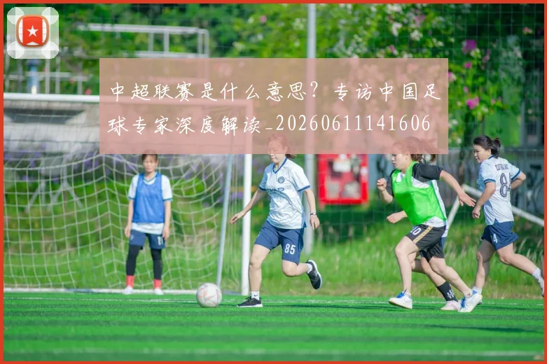 中超联赛是什么意思？专访中国足球专家深度解读_20260611141606