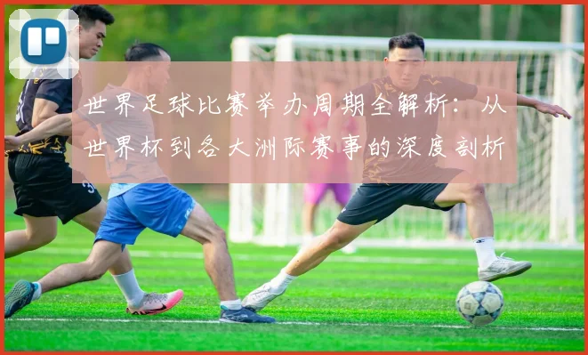 世界足球比赛举办周期全解析：从世界杯到各大洲际赛事的深度剖析_20260609201451