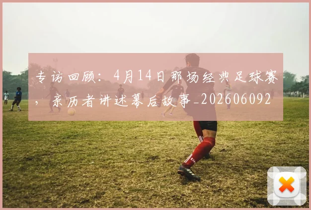 专访回顾：4月14日那场经典足球赛，亲历者讲述幕后故事_20260609201220