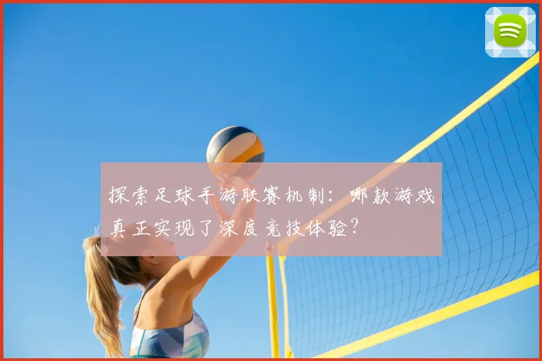 探索足球手游联赛机制:哪款游戏真正实现了深度竞技体验?
