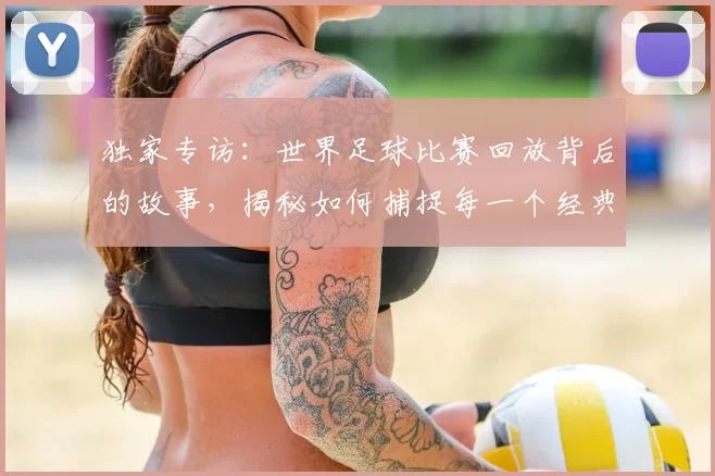 独家专访：世界足球比赛回放背后的故事，揭秘如何捕捉每一个经典瞬间
