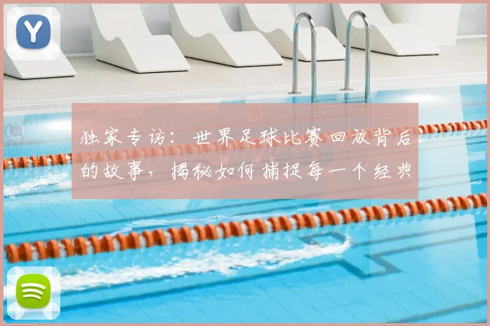 独家专访：世界足球比赛回放背后的故事，揭秘如何捕捉每一个经典瞬间