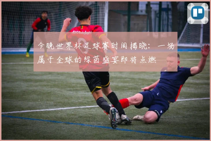今晚世界杯足球赛时间揭晓:一场属于全球的绿茵盛宴即将点燃