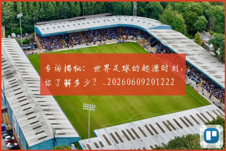 专访揭秘：世界足球的起源时刻，你了解多少？_20260609201222