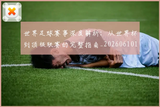 世界足球赛事深度解析：从世界杯到顶级联赛的完整指南_20260610190208