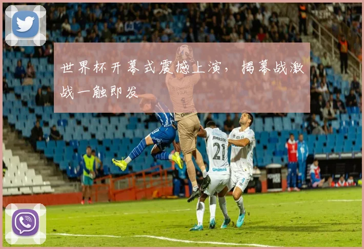世界杯开幕式震撼上演，揭幕战激战一触即发