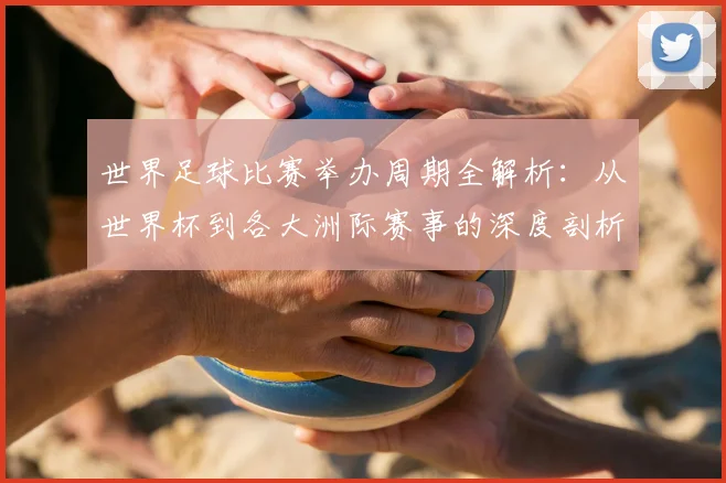 世界足球比赛举办周期全解析:从世界杯到各大洲际赛事的深度剖析_20260609201451