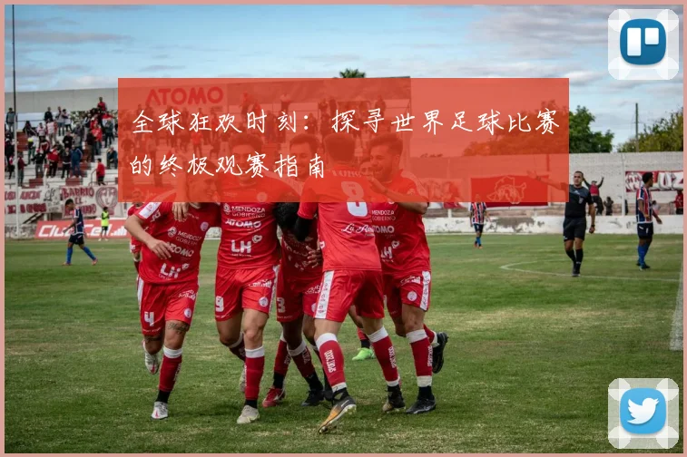 全球狂欢时刻:探寻世界足球比赛的终极观赛指南