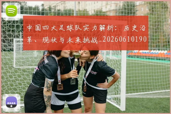 中国四大足球队实力解析：历史沿革、现状与未来挑战_20260610190257