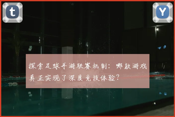 探索足球手游联赛机制：哪款游戏真正实现了深度竞技体验？