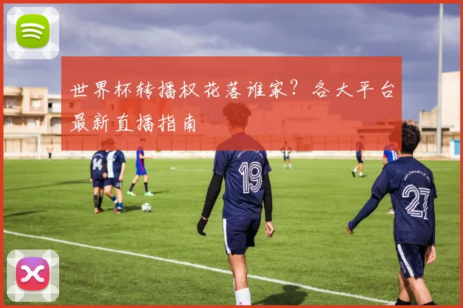 世界杯转播权花落谁家？各大平台最新直播指南