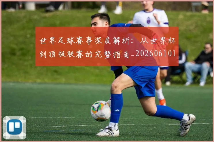 世界足球赛事深度解析:从世界杯到顶级联赛的完整指南_20260610190208