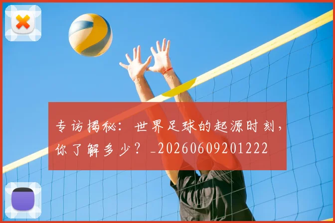 专访揭秘:世界足球的起源时刻,你了解多少?_20260609201222