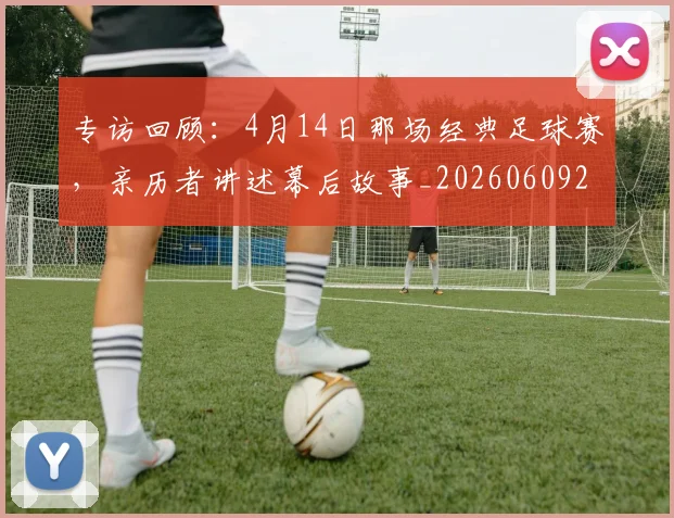 专访回顾：4月14日那场经典足球赛，亲历者讲述幕后故事_20260609201220