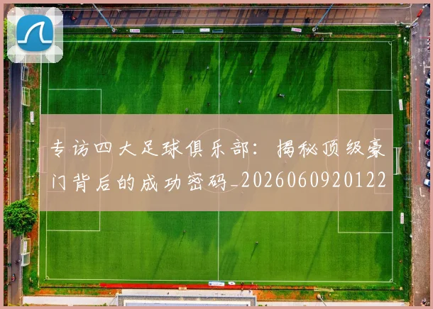 专访四大足球俱乐部：揭秘顶级豪门背后的成功密码_20260609201220