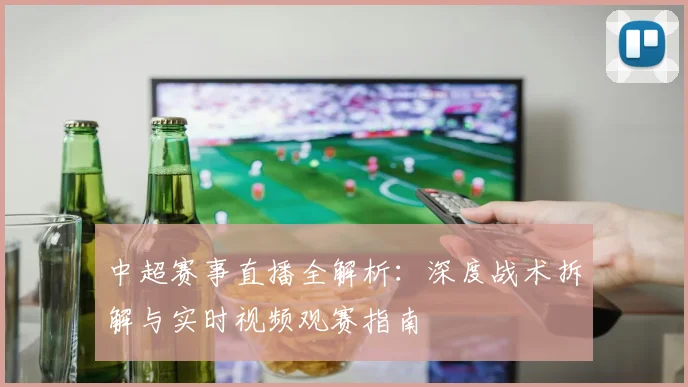 中超赛事直播全解析：深度战术拆解与实时视频观赛指南
