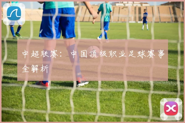 中超联赛:中国顶级职业足球赛事全解析