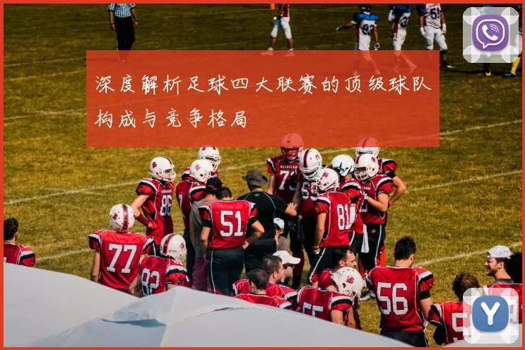 深度解析足球四大联赛的顶级球队构成与竞争格局