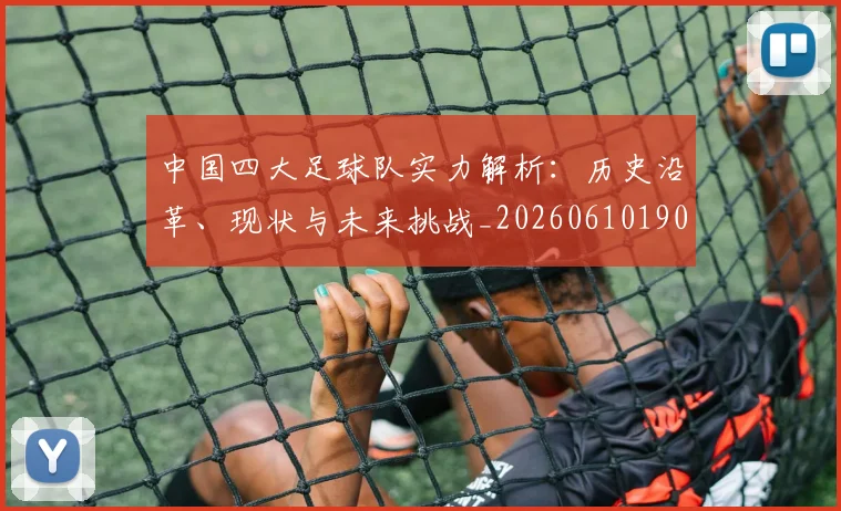 中国四大足球队实力解析：历史沿革、现状与未来挑战_20260610190257