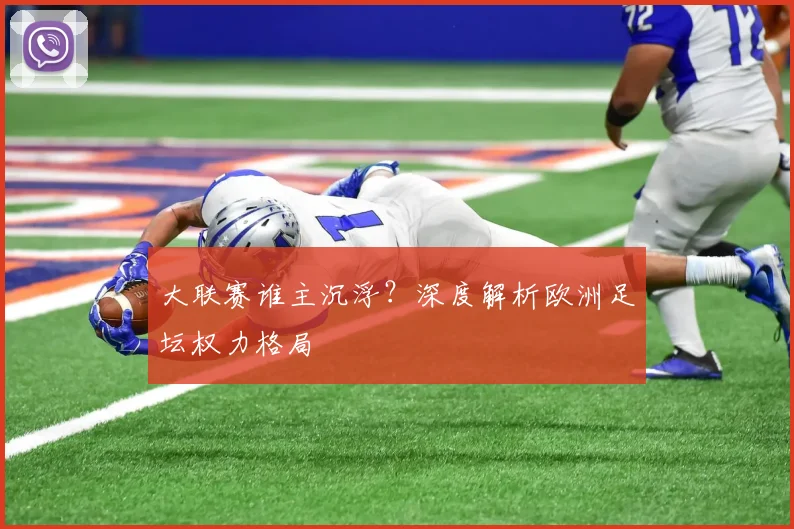 大联赛谁主沉浮?深度解析欧洲足坛权力格局
